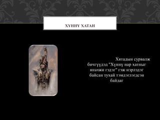 Хятадын сурвалж
бичгүүдэд "Хүннү нар хатныг
яньчжи гэдэг" гэж нэрлэдэг
байсан тухай тэмдэглэгдсэн
байдаг
ХҮННҮ ХАТАН
 