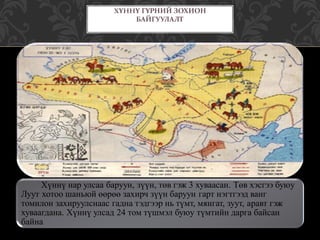 .
Хүннү нар улсаа баруун, зүүн, төв гэж 3 хуваасан. Төв хэсгээ буюу
Луут хотоо шаньюй өөрөө захирч зүүн баруун гарт нэгтгээд ванг
томилон захируулснаас гадна тэдгээр нь түмт, мянгат, зуут, аравт гэж
хуваагдана. Хүннү улсад 24 том түшмэл буюу түмтийн дарга байсан
байна
ХҮННҮ ГҮРНИЙ ЗОХИОН
БАЙГУУЛАЛТ
 