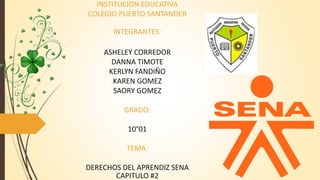INSTITUCION EDUCATIVA
COLEGIO PUERTO SANTANDER
INTEGRANTES:
ASHELEY CORREDOR
DANNA TIMOTE
KERLYN FANDIÑO
KAREN GOMEZ
SAORY GOMEZ
GRADO:
10°01
TEMA:
DERECHOS DEL APRENDIZ SENA
CAPITULO #2
 
