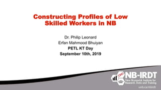 Constructing Profiles of Low
Skilled Workers in NB
Dr. Philip Leonard
Erfan Mahmood Bhuiyan
PETL KT Day
September 10th, 2019
 