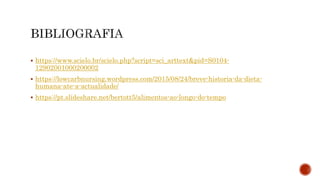  https://www.scielo.br/scielo.php?script=sci_arttext&pid=S0104-
12902001000200002
 https://lowcarbnursing.wordpress.com/2015/08/24/breve-historia-da-dieta-
humana-ate-a-actualidade/
 https://pt.slideshare.net/bertott5/alimentos-ao-longo-do-tempo
 