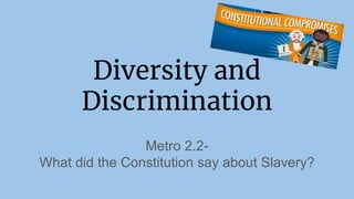 Diversity and
Discrimination
Metro 2.2-
What did the Constitution say about Slavery?
 