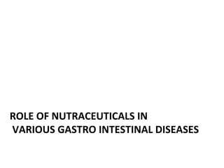 ROLE OF NUTRACEUTICALS IN
VARIOUS GASTRO INTESTINAL DISEASES
 