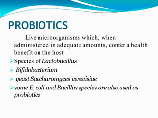 PROBIOTICS
Live microorganisms which, when
administered in adequate amounts, confer a health
benefit on the host
Species of Lactobacillus
 Bifidobacterium
 yeast Saccharomyces cerevisiae
some E.coli andBacillus species arealso used as
probiotics
 