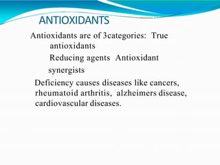 ANTIOXIDANTS
Antioxidants are of 3categories: True
antioxidants
Reducing agents Antioxidant
synergists
Deficiency causes diseases like cancers,
rheumatoid arthritis, alzheimers disease,
cardiovascular diseases.
 