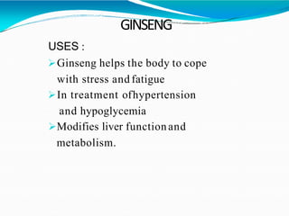 GINSENG
USES :
Ginseng helps the body to cope
with stress and fatigue
In treatment ofhypertension
and hypoglycemia
Modifies liver functionand
metabolism.
 