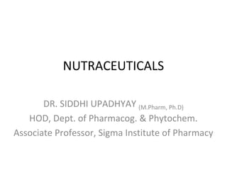 NUTRACEUTICALS
DR. SIDDHI UPADHYAY (M.Pharm, Ph.D)
HOD, Dept. of Pharmacog. & Phytochem.
Associate Professor, Sigma Institute of Pharmacy
 