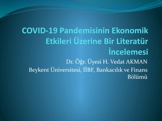 COVID-19 Pandemisinin Ekonomik
Etkileri Üzerine Bir Literatür
İncelemesi
Dr. Öğr. Üyesi H. Vedat AKMAN
Beykent Üniversitesi, İİBF, Bankacılık ve Finans
Bölümü
 