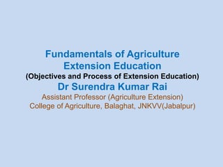 Fundamentals of Agriculture
Extension Education
(Objectives and Process of Extension Education)
Dr Surendra Kumar Rai
Assistant Professor (Agriculture Extension)
College of Agriculture, Balaghat, JNKVV(Jabalpur)
 