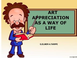 ART
APPRECIATION
AS A WAY OF
LIFE
G.ELMER A.TARIPE
 