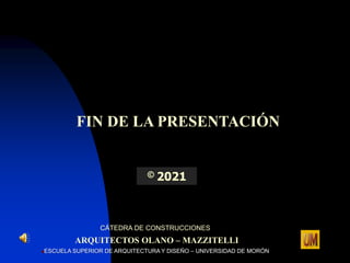CÁTEDRA DE CONSTRUCCIONES
ARQUITECTOS OLANO – MAZZITELLI
ESCUELA SUPERIOR DE ARQUITECTURA Y DISEÑO – UNIVERSIDAD DE MORÓN
FIN DE LA PRESENTACIÓN
© 2021
 