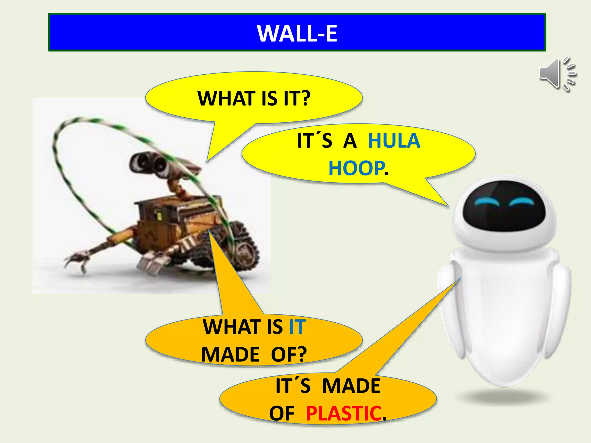 WALL-E
WHAT IS IT?
IT´S A HULA
HOOP.
WHAT IS IT
MADE OF?
IT´S MADE
OF PLASTIC.