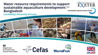 Water resource requirements to support
sustainable aquaculture development in
Bangladesh
Lisa Bickley: University of Exeter
 