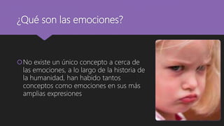 ¿Qué son las emociones?
No existe un único concepto a cerca de
las emociones, a lo largo de la historia de
la humanidad, han habido tantos
conceptos como emociones en sus más
amplias expresiones
 