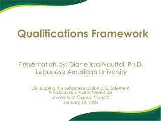Qualifications Framework
Developing the Lebanese Diploma Supplement
Principles and Forms Workshop
University of Cyprus, Nicocia
January 13, 2020
Presentation by: Diane Issa-Nauffal, Ph.D.
Lebanese American University
 