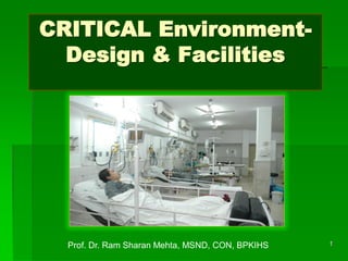 CRITICAL Environment-
Design & Facilities
1
Prof. Dr. Ram Sharan Mehta, MSND, CON, BPKIHS
 