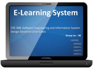 E-Learning System
CSE 308: Software Engineering and Information System
Design Sessional (Use-Case)
Group no. : 06
1005062
1005065
1005071
1005072
1005074
1
 