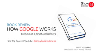 HOW GOOGLE WORKS
Eric Schmidt & Jonathan Rosenberg
BOOK REVIEW
See The Content Youtube: @ShowBook Indonesia
Abdi J. Putra (ABIE)
GM DLS Sales & Care Planning Telkomsel
 