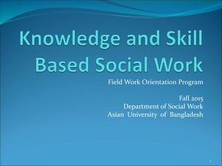 Field Work Orientation Program
Fall 2015
Department of Social Work
Asian University of Bangladesh
1
 