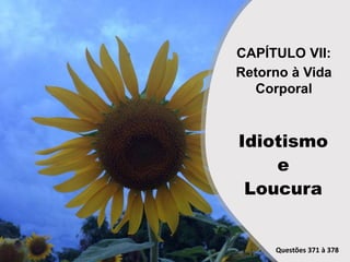 Idiotismo
e
Loucura
CAPÍTULO VII:
Retorno à Vida
Corporal
Questões 371 à 378
 