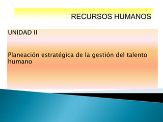 UNIDAD II
Planeación estratégica de la gestión del talento
humano
 