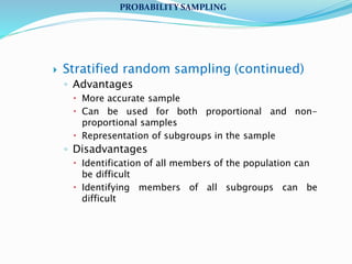  Stratified random sampling (continued)
◦ Advantages
 More accurate sample
 Can be used for both proportional and non-
proportional samples
 Representation of subgroups in the sample
◦ Disadvantages
 Identification of all members of the population can
be difficult
 Identifying members of all subgroups can be
difficult
PROBABILITY SAMPLING
 