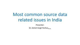 Most common source data
related issues in India
Presenter:
Dr. Ashish Singh PariharPh.D.
 
