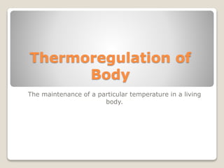 Thermoregulation of
Body
The maintenance of a particular temperature in a living
body.
 