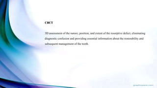 CBCT
3D assessment of the nature, position, and extent of the resorptive defect, eliminating
diagnostic confusion and providing essential information about the restorability and
subsequent management of the tooth.
 