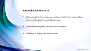 RADIOGRAPHIC FEATURES
• Radiographically it shows semicircular radiolucency with transient localized change
in the size of the apical periodontal ligament space.
• There will be blunting of the apex of the surface resorption.
• Obliteration of the pulp canal may also be seen
 