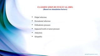 • Pulpal infection
• Periodontal infection
• Orthodontic pressure
• Impacted tooth or tumor pressure
• Ankylosis
• Idiopathic
CLASSIFICATION BY FUSS ET AL (2003)
(Based on stimulation factors)
 