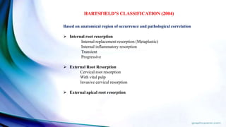 Based on anatomical region of occurrence and pathological correlation
 Internal root resorption
Internal replacement resorption (Metaplastic)
Internal inflammatory resorption
Transient
Progressive
 External Root Resorption
Cervical root resorption
With vital pulp
Invasive cervical resorption
 External apical root resorption
HARTSFIELD’S CLASSIFICATION (2004)
 