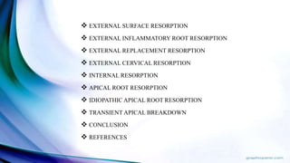  EXTERNAL SURFACE RESORPTION
 EXTERNAL INFLAMMATORY ROOT RESORPTION
 EXTERNAL REPLACEMENT RESORPTION
 EXTERNAL CERVICAL RESORPTION
 INTERNAL RESORPTION
 APICAL ROOT RESORPTION
 IDIOPATHIC APICAL ROOT RESORPTION
 TRANSIENT APICAL BREAKDOWN
 CONCLUSION
 REFERENCES
 
