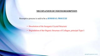 MECHNANISM OF TOOTH RESORPTION
Resorptive process is said to be a BIMODAL PROCESS
• Dissolution of the Inorganic Crystal Structure
• Degradation of the Organic Structure of Collagen, principal Type I
 
