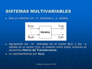Modelado de sistemas / MASB
SISTEMAS MULTIVARIABLES
 Sea un sistema con m entradas y p salidas.
 Agrupando las m entradas en el vector R(s) y las p
salidas en el vector Y(s), la relación entre estos vectores se
denomina Matriz de Transferencia.
 Lo representamos por G(s).
 