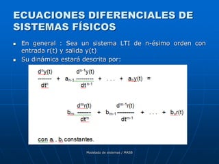Modelado de sistemas / MASB
ECUACIONES DIFERENCIALES DE
SISTEMAS FÍSICOS
 En general : Sea un sistema LTI de n-ésimo orden con
entrada r(t) y salida y(t)
 Su dinámica estará descrita por:
 