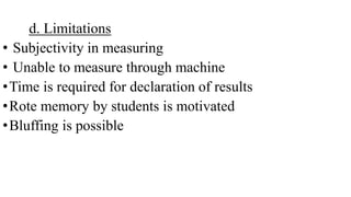d. Limitations
• Subjectivity in measuring
• Unable to measure through machine
•Time is required for declaration of results
•Rote memory by students is motivated
•Bluffing is possible
 