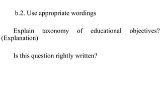 b.2. Use appropriate wordings
Explain taxonomy of educational objectives?
(Explanation)
Is this question rightly written?
 