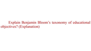 Explain Benjamin Bloom’s taxonomy of educational
objectives? (Explanation)
 