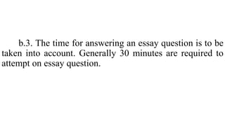 b.3. The time for answering an essay question is to be
taken into account. Generally 30 minutes are required to
attempt on essay question.
 