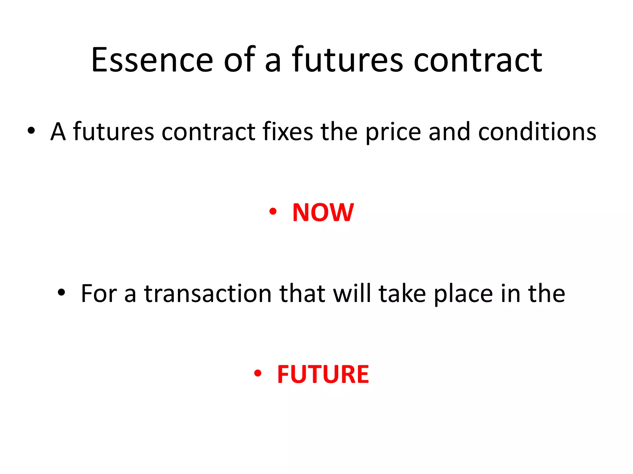 Essence of a futures contract
• A futures contract fixes the price and conditions
• NOW
• For a transaction that will take place in the
• FUTURE
 