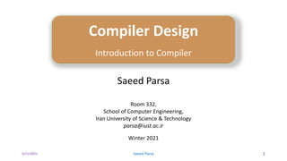 5/11/2021 Saeed Parsa 1
Compiler Design
Introduction to Compiler
Saeed Parsa
Room 332,
School of Computer Engineering,
Iran University of Science & Technology
parsa@iust.ac.ir
Winter 2021
 