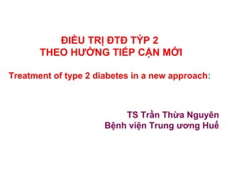 ĐIỀU TRỊ ĐTĐ TÝP 2
THEO HƯỚNG TIẾP CẬN MỚI
Treatment of type 2 diabetes in a new approach:
TS Trần Thừa Nguyên
Bệnh viện Trung ương Huế
 