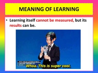 MEANING OF LEARNING
• Learning itself cannot be measured, but its
results can be.
 