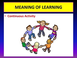 MEANING OF LEARNING
• Continuous Activity
 