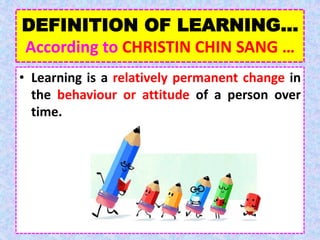 DEFINITION OF LEARNING…
According to CHRISTIN CHIN SANG …
• Learning is a relatively permanent change in
the behaviour or attitude of a person over
time.
 