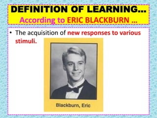 DEFINITION OF LEARNING…
According to ERIC BLACKBURN …
• The acquisition of new responses to various
stimuli.
 