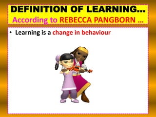 DEFINITION OF LEARNING…
According to REBECCA PANGBORN …
• Learning is a change in behaviour
 