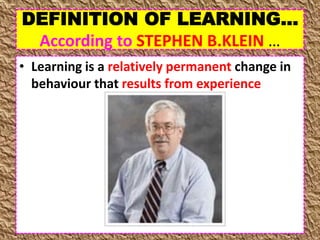 DEFINITION OF LEARNING…
According to STEPHEN B.KLEIN …
• Learning is a relatively permanent change in
behaviour that results from experience
 