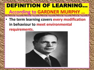 DEFINITION OF LEARNING…
According to GARDNER MURPHY …
• The term learning covers every modification
in behaviour to meet environmental
requirements.
 